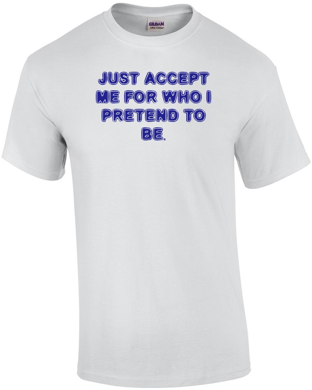 JUST ACCEPT ME FOR WHO I PRETEND TO BE. Shirt Unisex T-Shirt XXXXL
