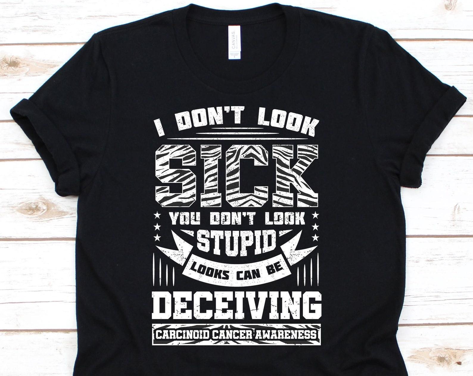I Don t Look Sick You Don t Look Stupid Shirt, Carcinoid Cancer, Cancer Awareness, Cancer T-Shirt, Carcinoid Awareness, Cancer 2XL