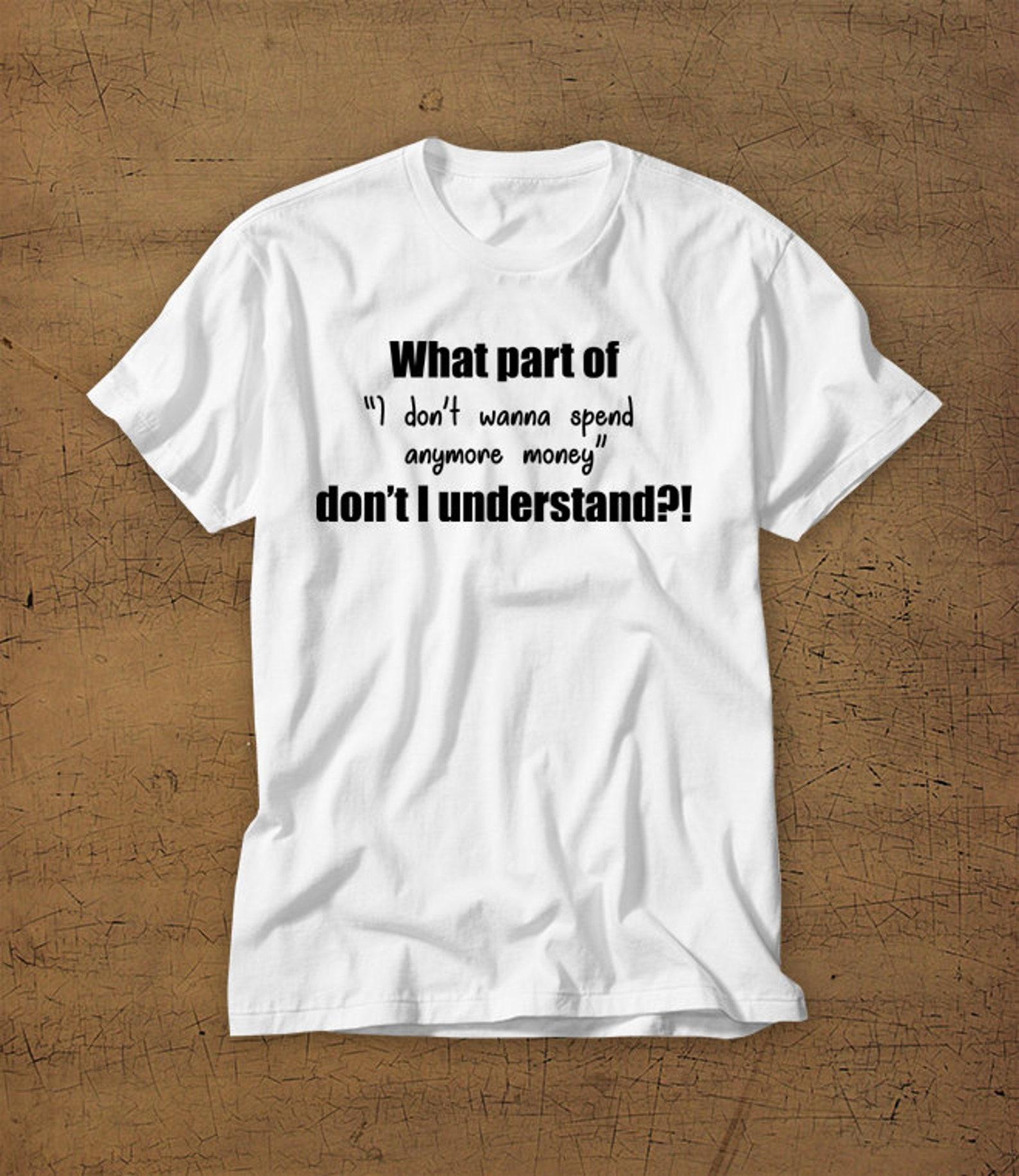 What Part Of I Dont Wanna Spend Anymore Money Dont I Understand | Tshirt | Tee | Shirt | Womens Shirt | Girls | Funny | Shopping | Money 4XL