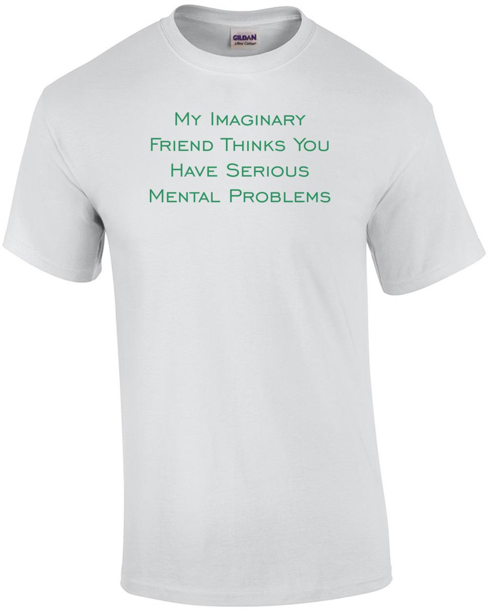My Imaginary Friend Thinks You Have Serious Mental Problems T-Shirt Unisex T-Shirt XXXXL