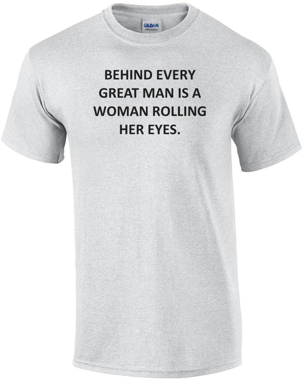 BEHIND EVERY GREAT MAN IS A WOMAN ROLLING HER EYES. Shirt S