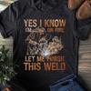 Welder Dad T-Shirt: Yes I Know I'm On Fire, Let Me Finish