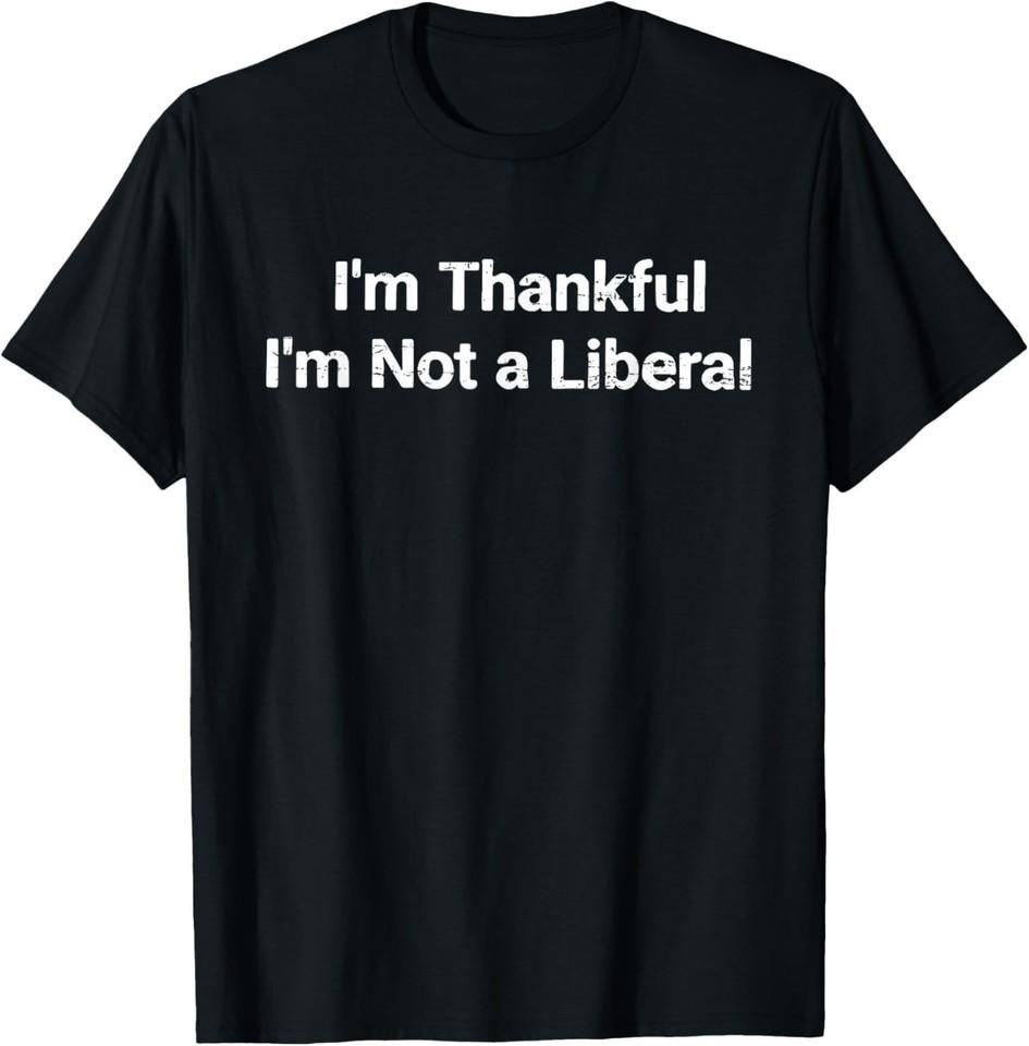 I’m Thankful I’m Not A Liberal Funny Thanksgiving T-Shirt UNISEX S-3XL 2XL
