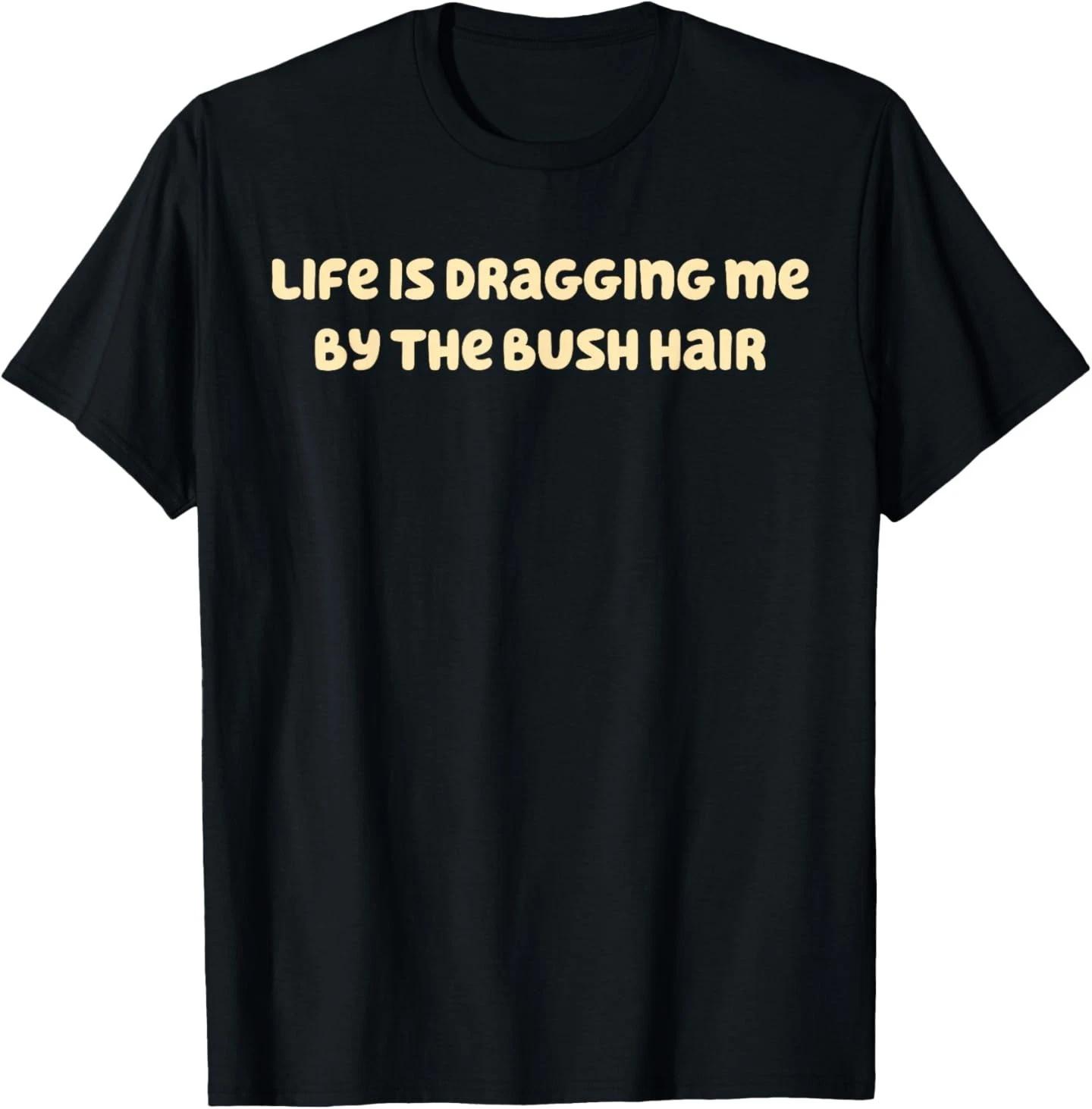 Life is Dragging Me By The Bush Hair Funny T-Shirt 4XL