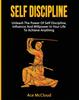 The Self Discipline : Unleash The Power Of Self Discipline, Influence And Willpower In Your Life To Achieve Anything Book