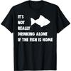 It's Not Really Drinking Alone If Fish Is Home Funny Quote T-Shirt