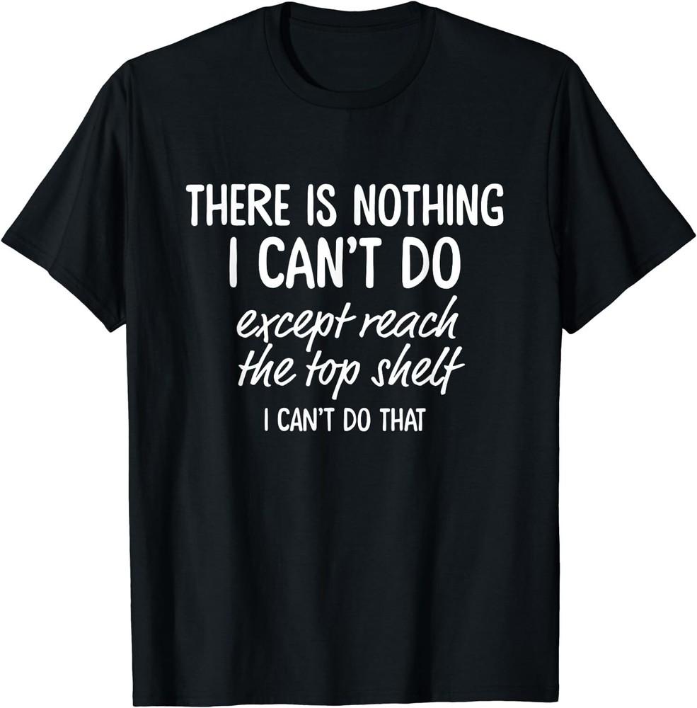 There Is Nothing I Can t Do Except Reach The Top Shelf T-Shirt Size S-5XL Unisex T-Shirt XXL