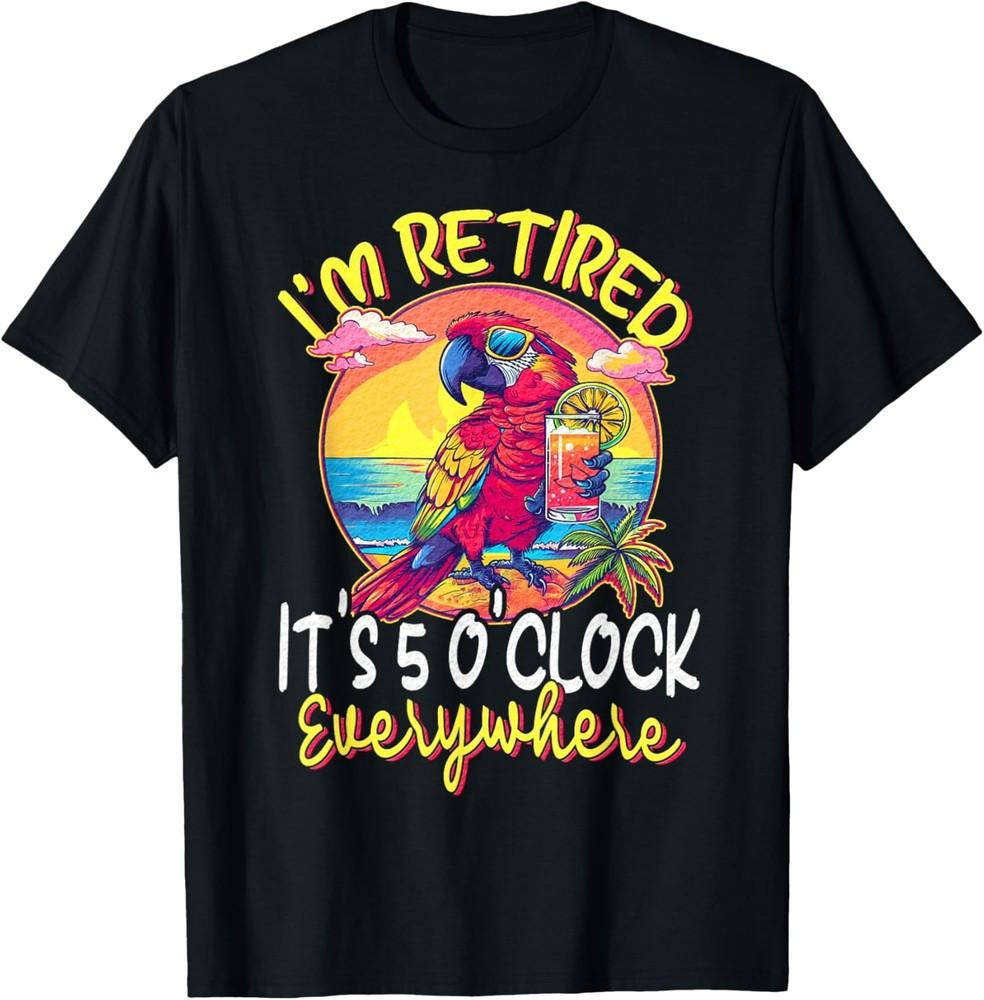 I m Retired - It s 5 o clock Everywhere - 5 oclock somewhere T-Shirt Unisex T-Shirt XXXL