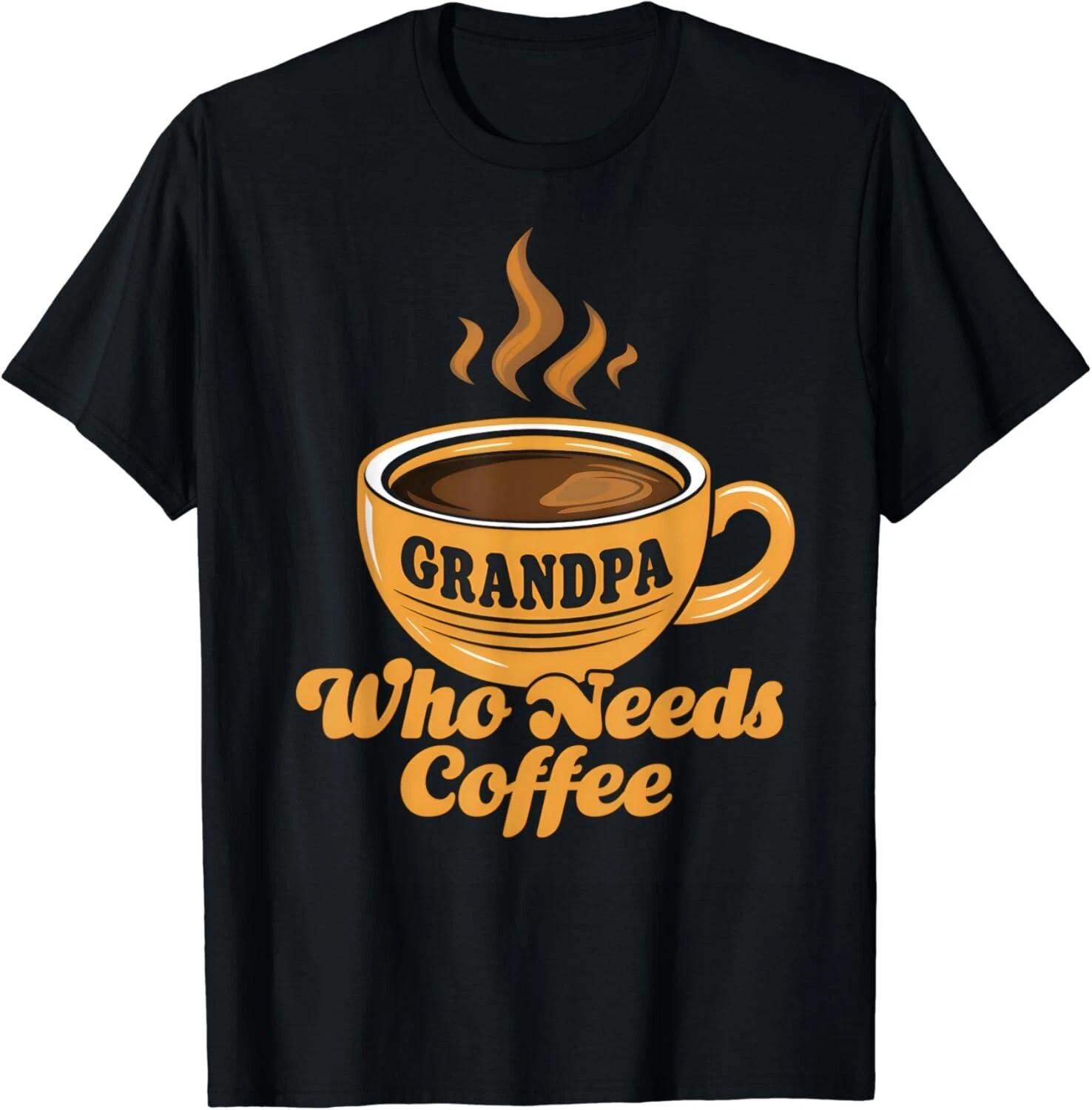 

Grandpa Who Needs Coffee Funny Cute Dad Father s Day Gift Unisex T-Shirt 4XL