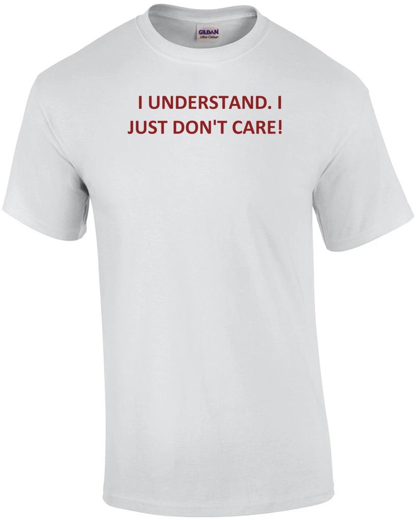 I UNDERSTAND. I JUST DON'T CARE! Shirt