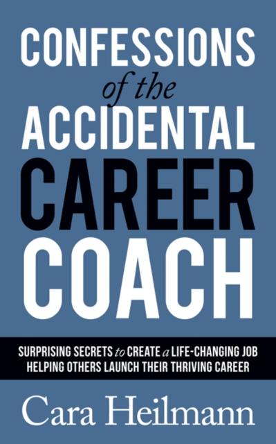 The Confessions of the Accidental Career Coach : Surprising Secrets To Create a Life-Changing Job Helping Others Launch Their Thriving Career Book