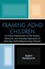 The Framing ADHD Children : A Critical Examination of the History, Discourse, and Everyday Experience of Attention Deficit/Hyperactivity Disorder Book