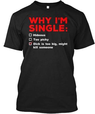 Why I'm Single Dick Is Too Big T-Shirt Made In the USA Size S To 5XL