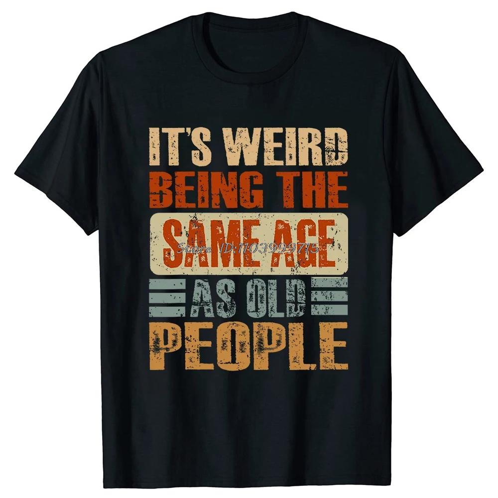 Its Weird Being The Same Age As Old People T Shirt Tees Tops Oneck Cotton Tshirt Unisex Clothing Casual Basic Tshirt Funny