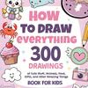 How To Draw Everything Art Book 300 Step-By-Step Drawings of Cute Stuff Animals Food Gifts for Children 8-12 Years