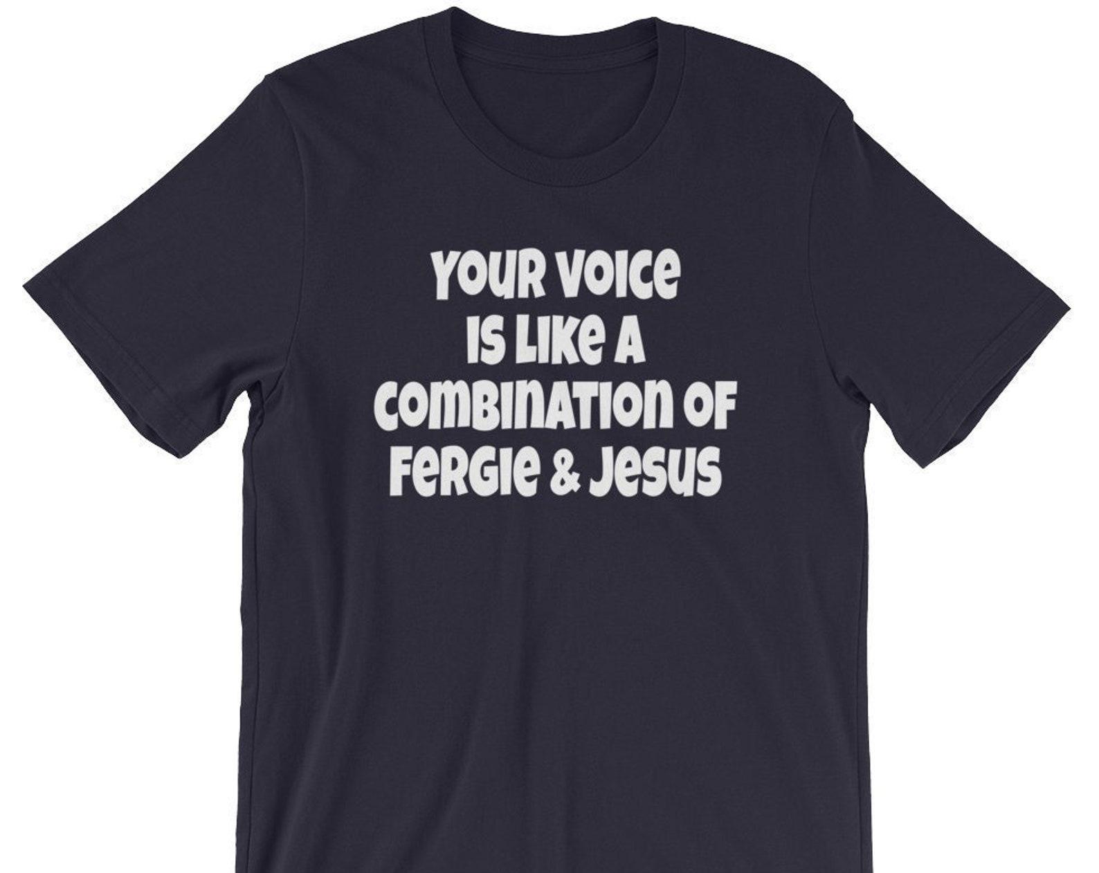 Your Voice Is Like A Combination Of Fergie And Jesus - Unisex T-Shirt S