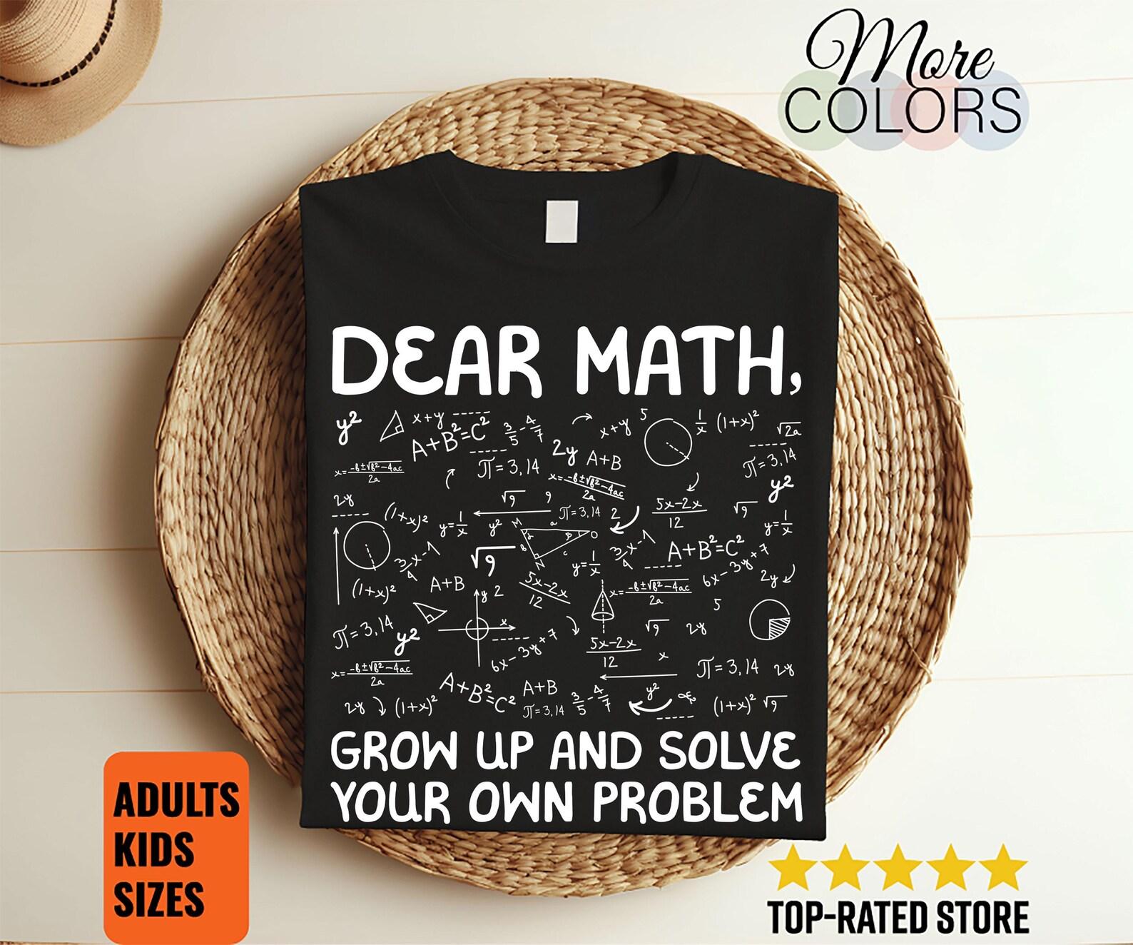 Dear Math Grow Up And Solve Your Own Problems Funny Mathematicians Teacher Gift T-Shirt, Students, Mechanical, Math Majors, Geeks Nerds Tees 160