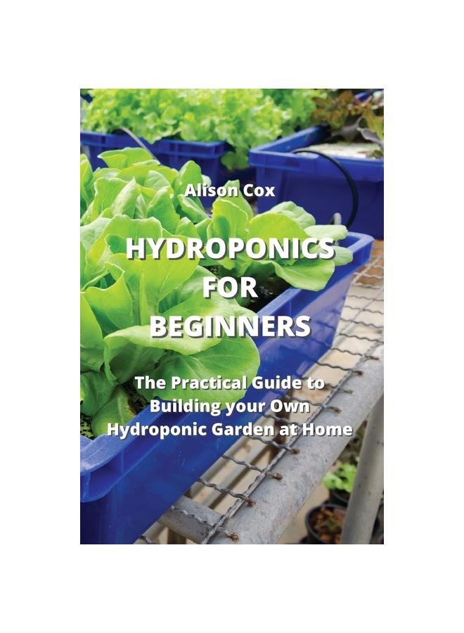 The Hydroponics for Beginners : The Practical Guide To Building Your Own Hydroponic Garden At Home Book