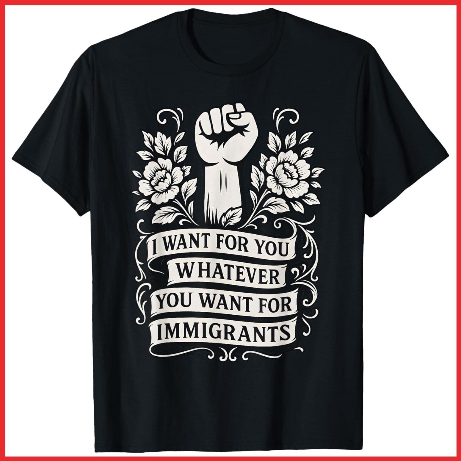 I Want For You Whatever You Want For Immigrants Quote Black Cotton T-Shirt S-5XL S