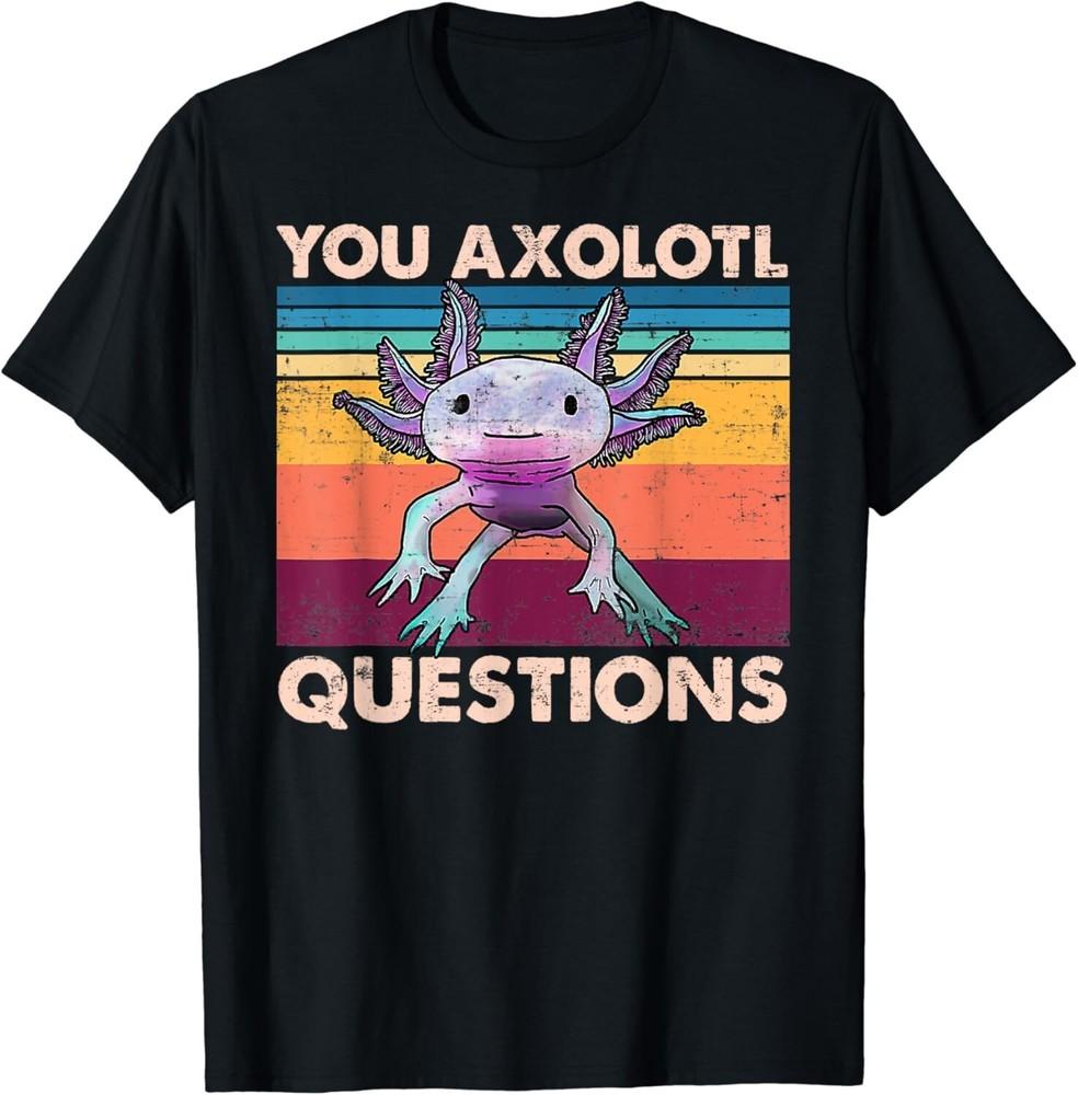 

Axolotl - You Axolotl Questions - You Ask A Lot Of Questions Gift Unisex T-Shirt XL