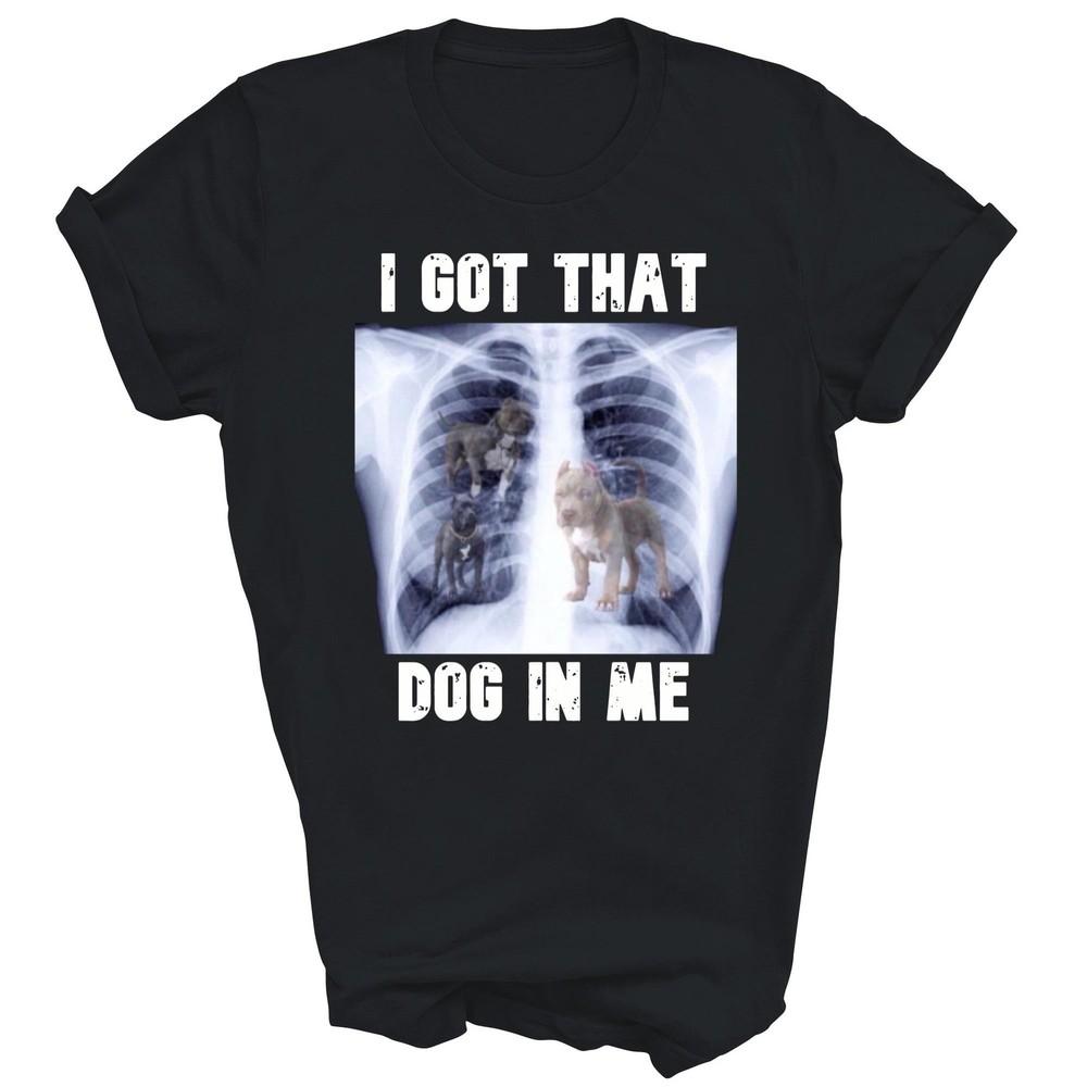 

I Got That Dog In Me Xray Dogs Lover Unisex Shirt Gift 4XL