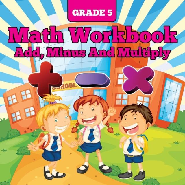 The Grade 5 Math Workbook : Add, Minus And Multiply Book