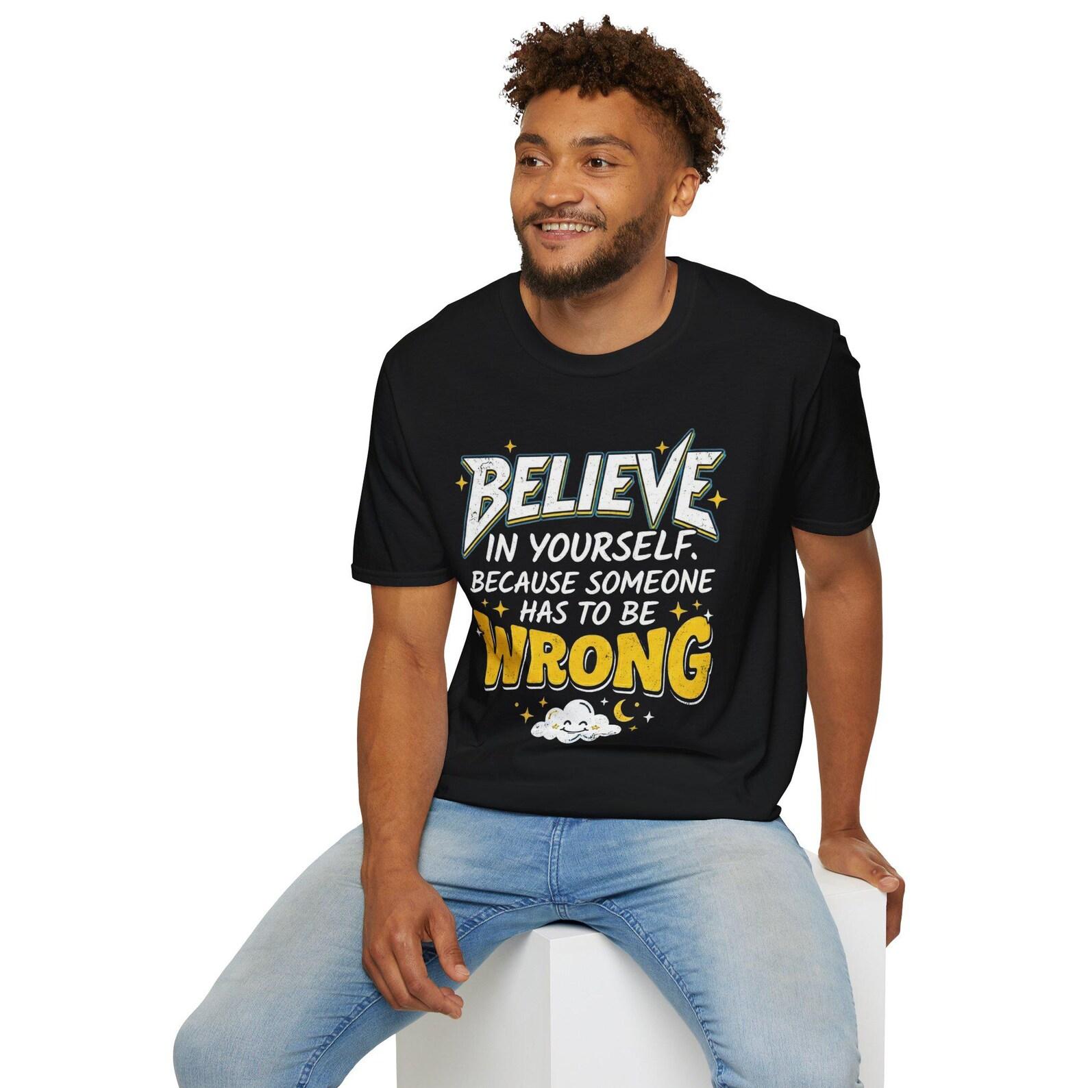 Believe in Yourself Because Someone Has to Be Wrong T-Shirt | Funny Inspirational Quote S