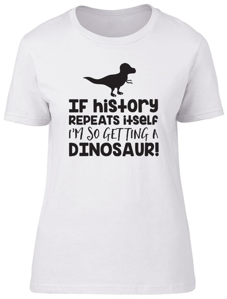 If History Repeats Itself Im So Getting A Dinosaur Unisexs Ladies TShirt Tee