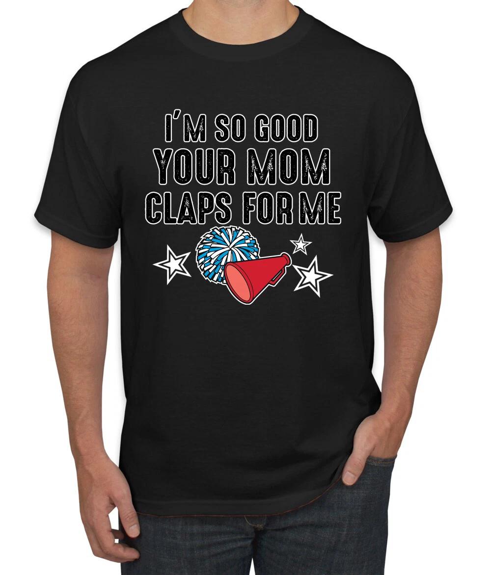 Im So Good Your Mom Claps For Me Cheerleading Humor Men Graphic T- Shirt 3XL