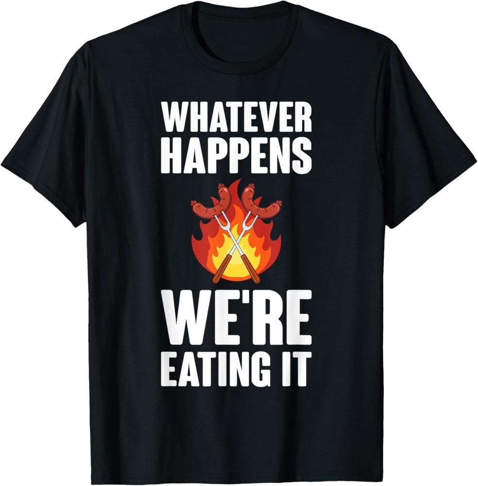 Whatever Happens We re Eating It Funny Sarcastic Humor Quote T-Shirt Unisex T-Shirt XXL
