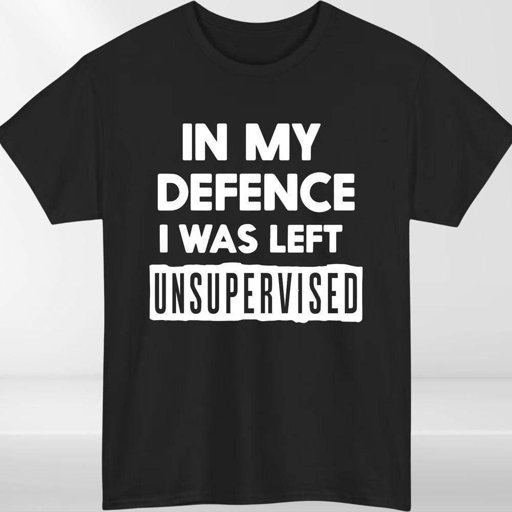 In My Defence I Was Left Unsupervised Unisexs T Shirt Funny Slogan Birthday Top Tee