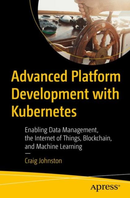 Książka Advanced Platform Development with Kubernetes : Enabling Data Management, the Internet of Things, Blockchain, and Machine Learning