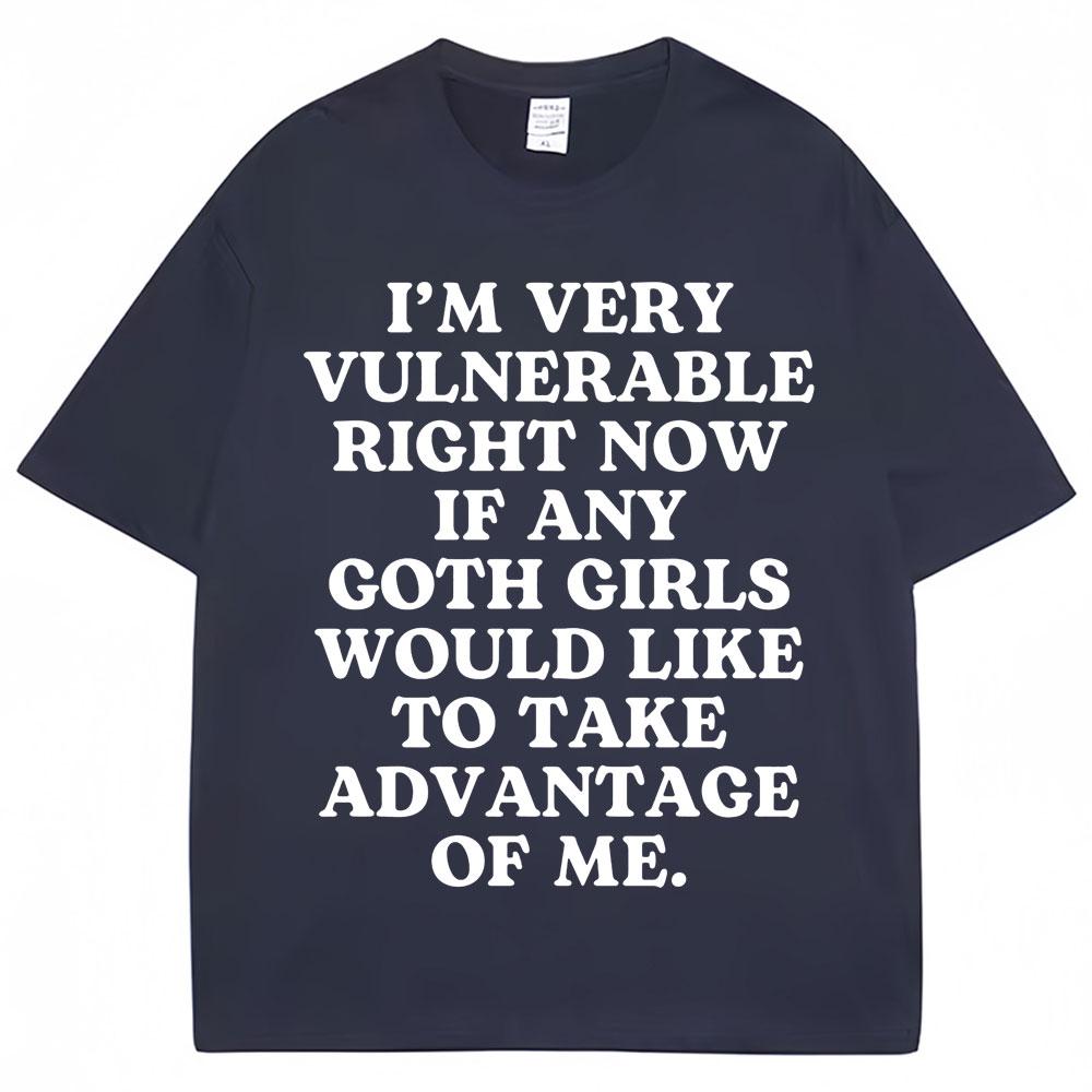 Funny Joke T Shirt Im Very Vulnerable Right Now If Any Goth Girls Would Like To Take Advantage Of Me Tshirt Loose Cotton Tees