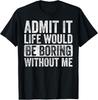 Admit It Life Would Be Boring Without Me Funny Humor Graphic Gift Unisex T-Shirt