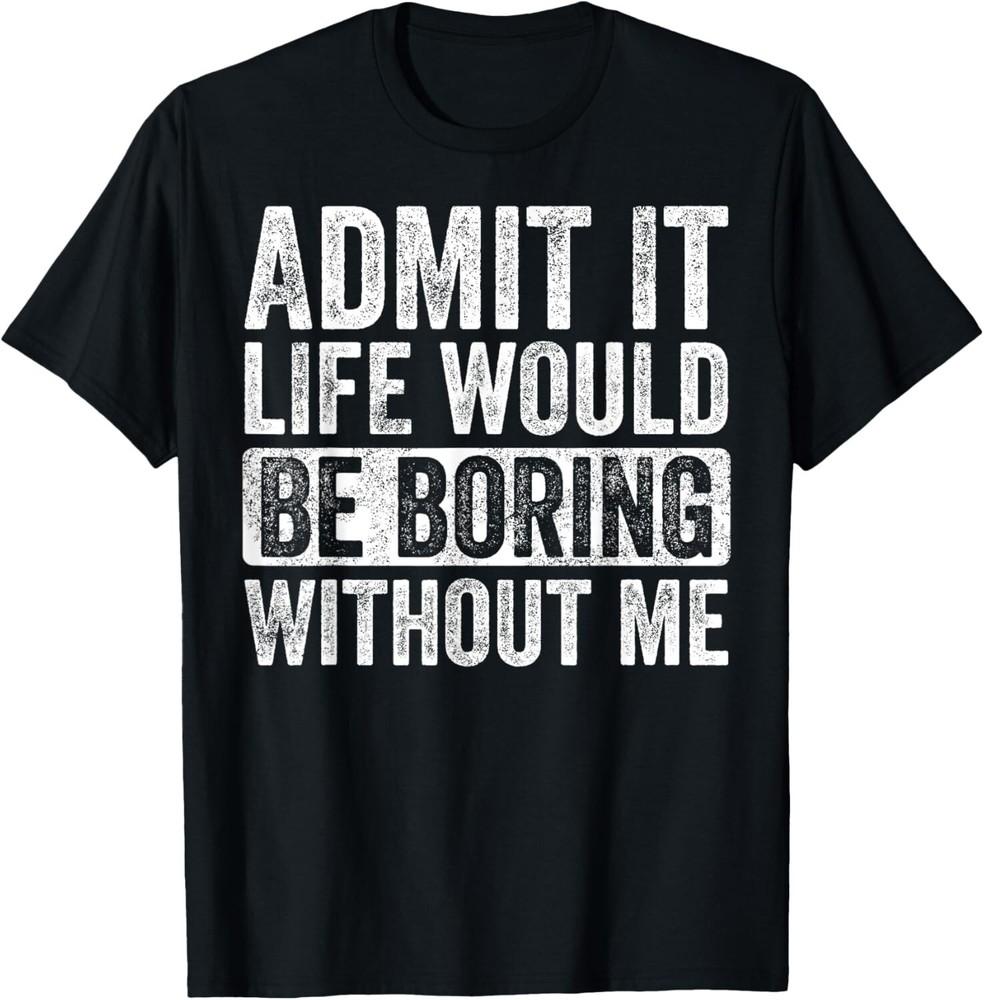 

Admit It Life Would Be Boring Without Me Funny Humor Graphic Gift Unisex T-Shirt 2XL