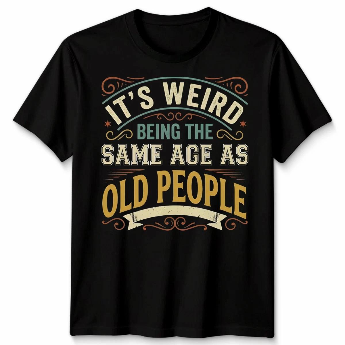 Its Weird Being The Same Age As Old People Age Humor Unisex Graphic Tee XXXXL