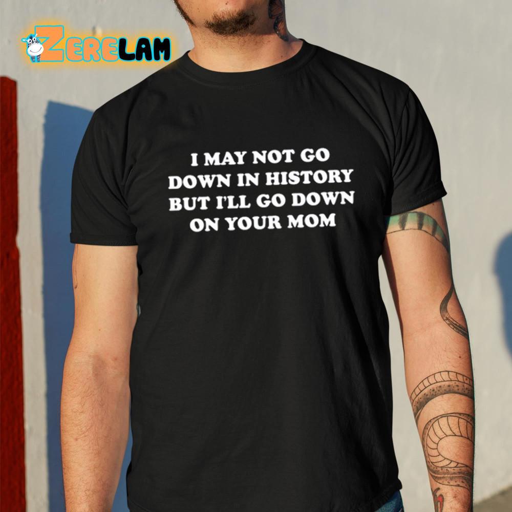 

I May Not Go Down In History But Ill Go Down On Your Mom Shirt XL