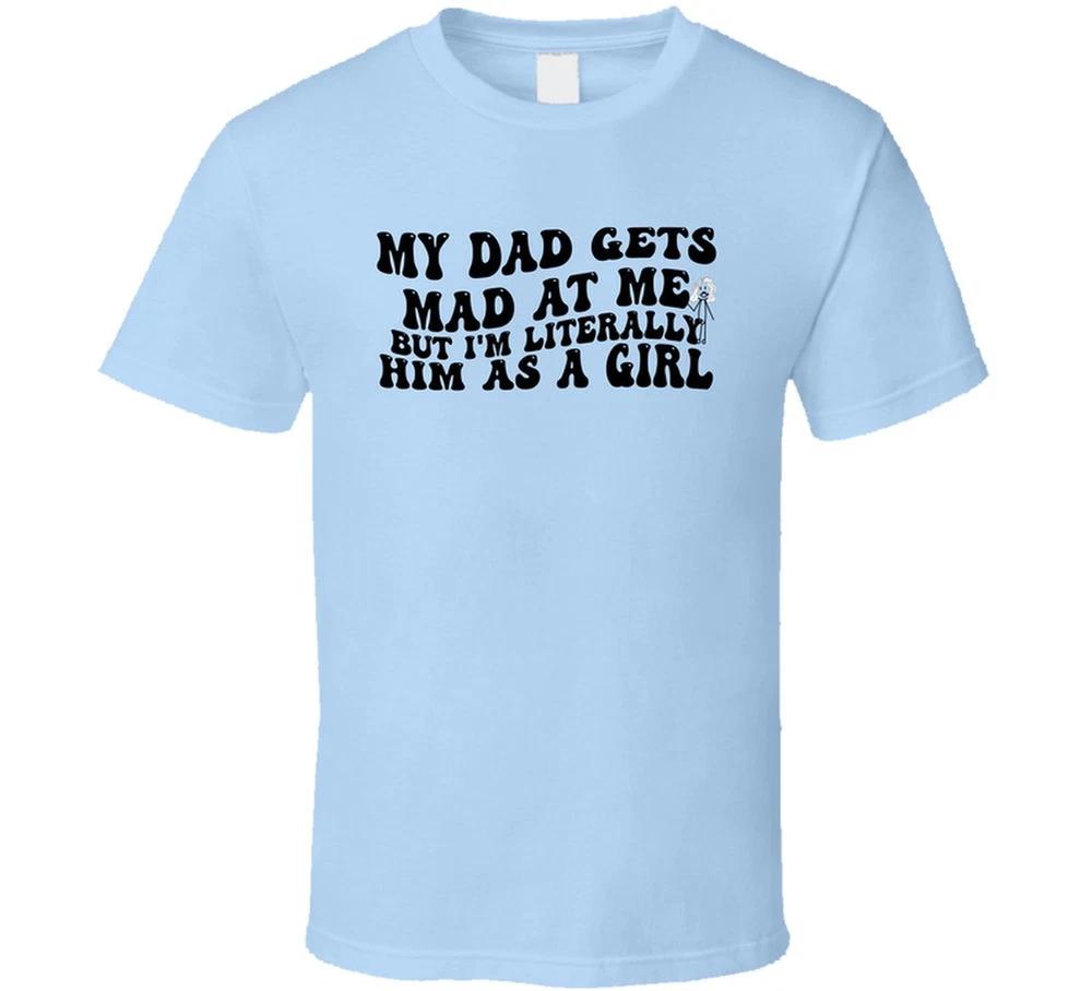 My Dad Gets Mad At Me But Im Literrally Him As A Girl Funny T Shirt S