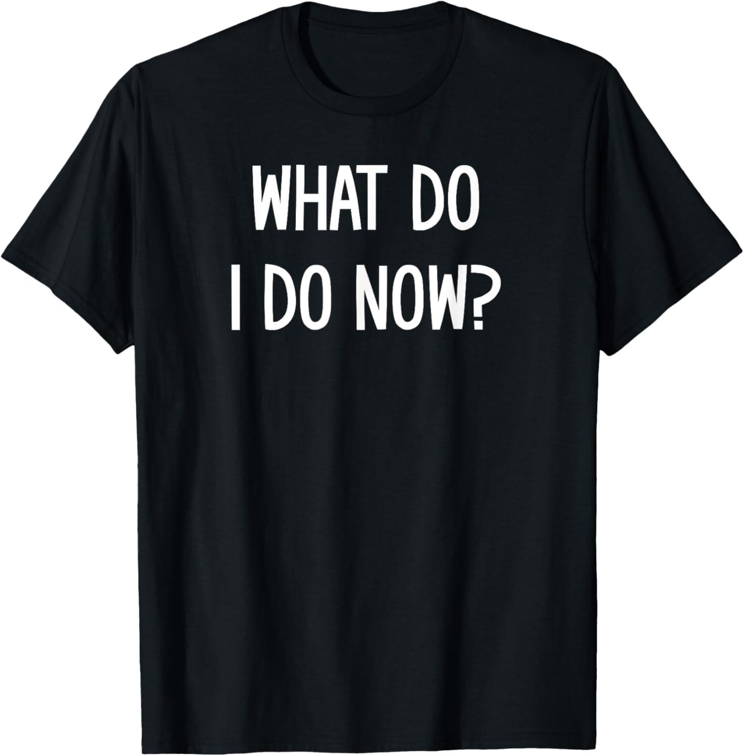 What Do I Do Now, Funny, Jokes, Sarcastic Sayings T-Shirt S