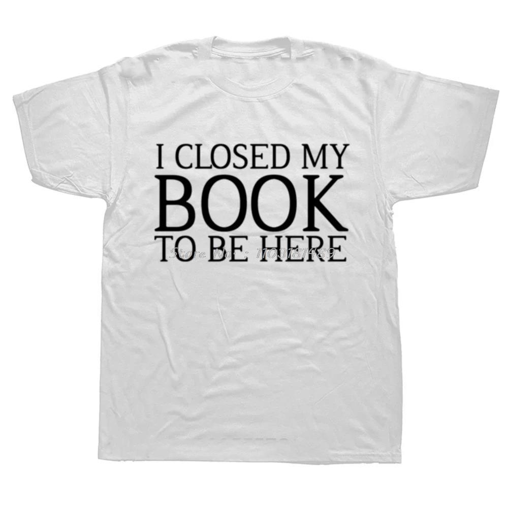 Funny I Closed My Book To Be Here T Shirts Summer Graphic Cotton Streetwear Short Sleeve Reading Gifts Tshirt Unisexs Clothing