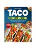Taco Cookbook : Unlock the Secrets To Perfect Tacos and Toppings with 200+ Delicious Recipes