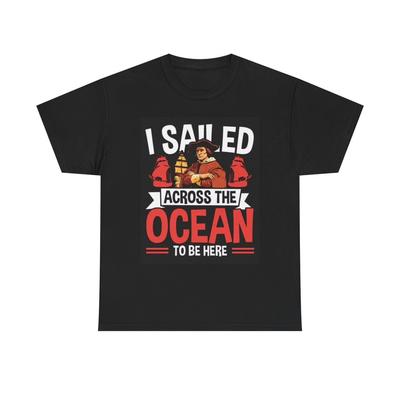 I Sailed The Ocean To Be Here T Shirt Funny Columbus Graphic America Unisex Unisex T-Shirt