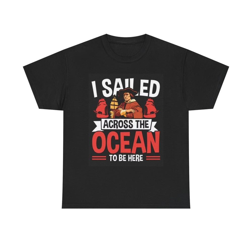 

I Sailed The Ocean To Be Here T Shirt Funny Columbus Graphic America Unisex Unisex T-Shirt XXXL