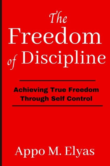 The The Freedom of Discipline : Achieving True Freedom Through Self-Control: The Power of Discipline Book