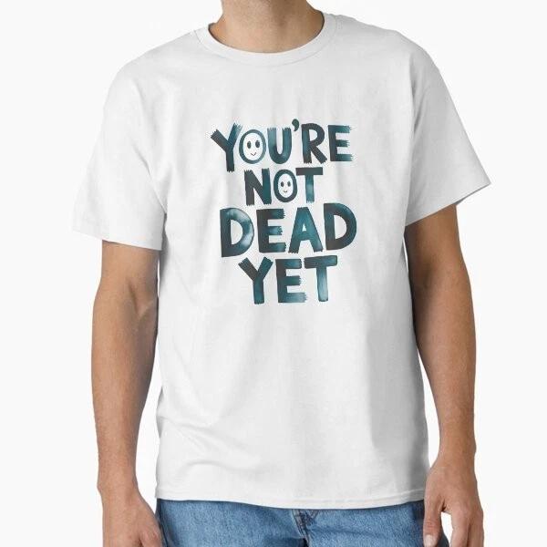 You Are Not Dead Yet Classic Tshirt Made In Usaaus Tshirt S2xl S