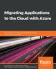 The Migrating Applications To the Cloud with Azure : Re-architect and Rebuild Your Applications Using Cloud-native Technologies Book