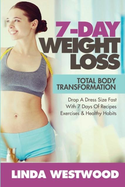 The 7-Day Weight Loss (2nd Edition) : Total Body Transformation - Drop A Dress Size Fast With 7 Days of Recipes, Exercises & Healthy Habits! Book