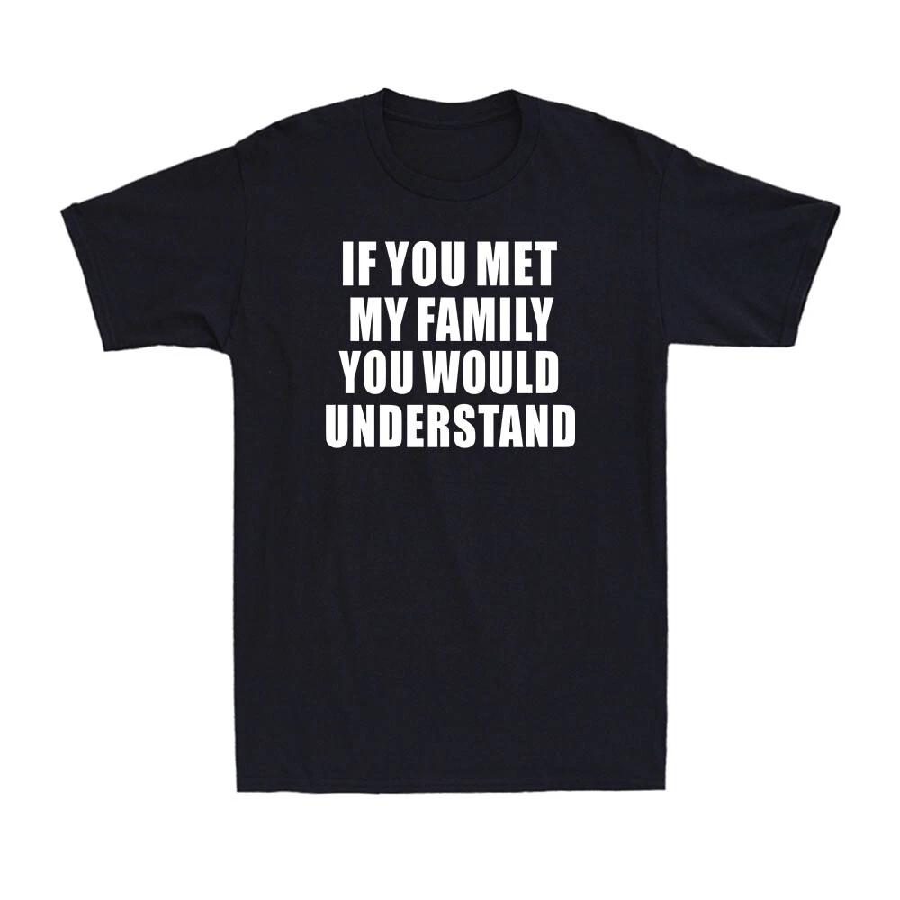 If You Met My Family You Would Understand Funny Family Humor Men s T-Shirt XXXL