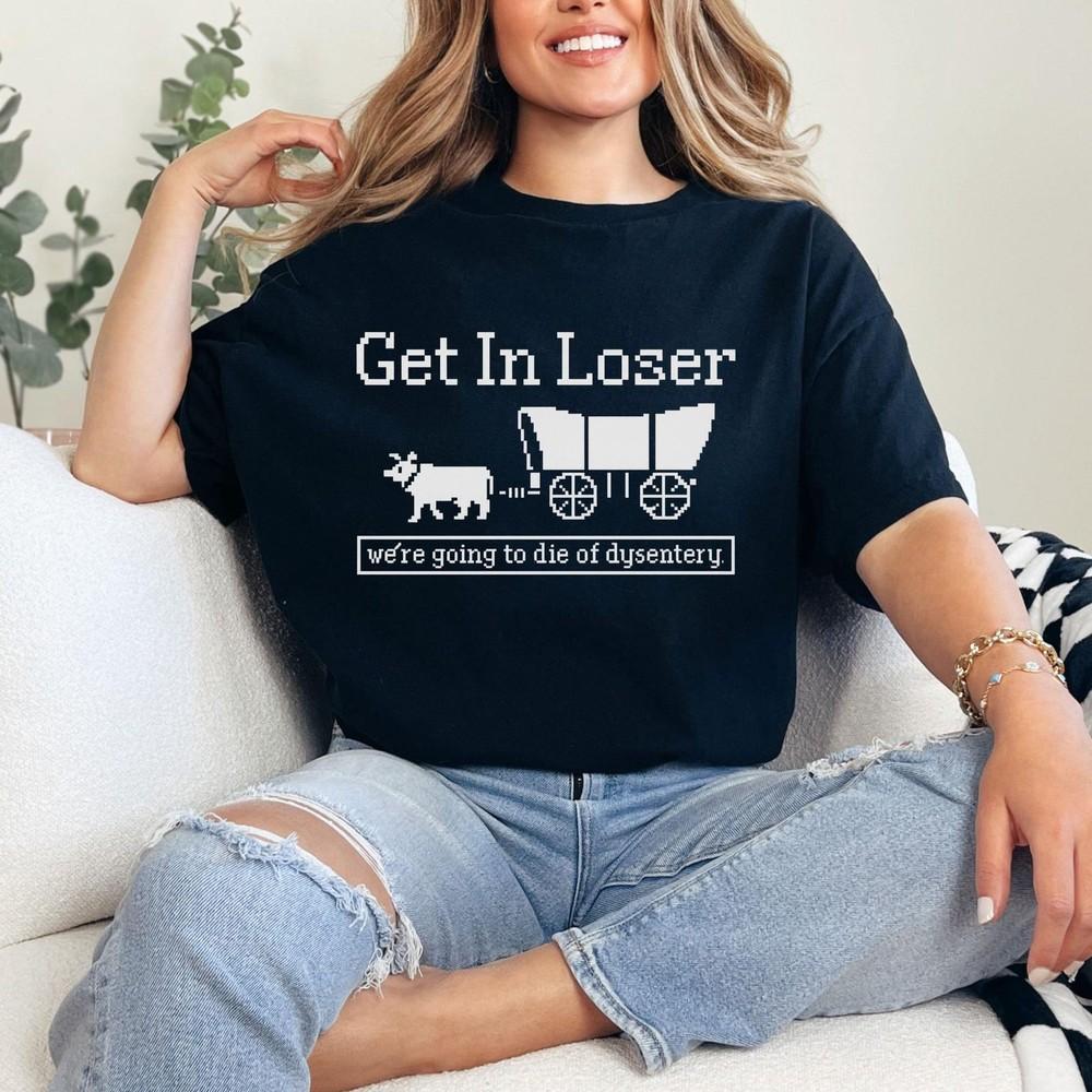 Get In Loser We re Going To Die Of Dysentery Shirt,nurse educational games #31 Unisex T-Shirt XXXL