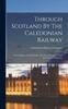 Libro Through Scotland By The Caledonian Railway : From Glasgow To Edinburgh Aberdeen Inverness ... And The Western Highlands